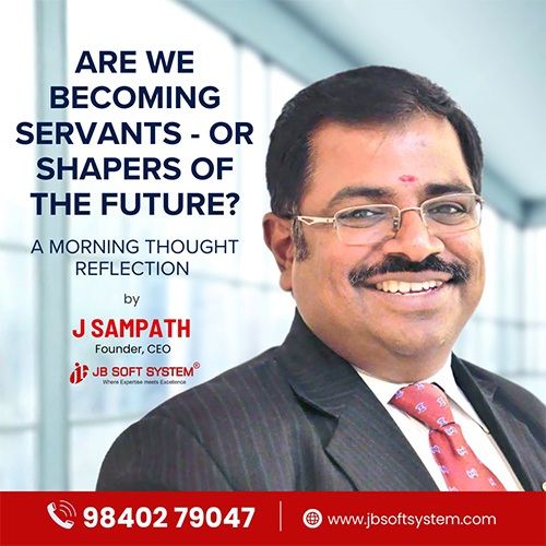 “Are We Becoming Servants – or Shapers of the Future?” A Morning Thought Reflection by J Sampath, Founder of JB Soft System